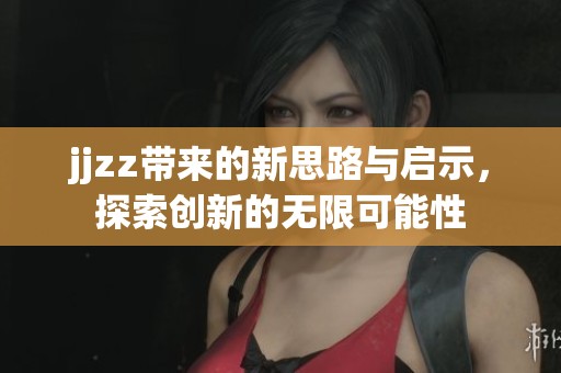 jjzz带来的新思路与启示，探索创新的无限可能性
