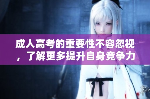 **高考的重要性不容忽视，了解更多提升自身竞争力的机会。