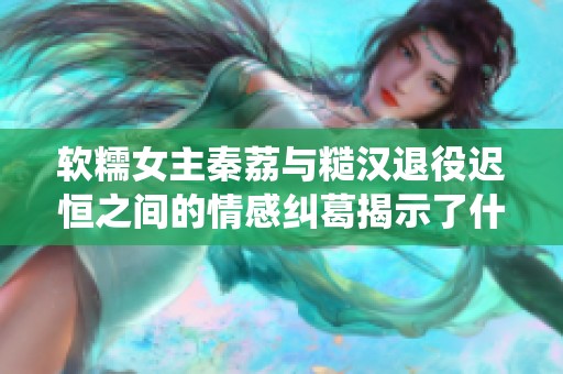 软糯女主秦荔与糙汉退役迟恒之间的情感纠葛揭示了什么生活真谛