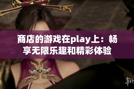 商店的游戏在play上：畅享无限乐趣和精彩体验
