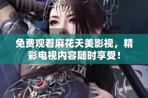 免费观看麻花天美影视，精彩电视内容随时享受！