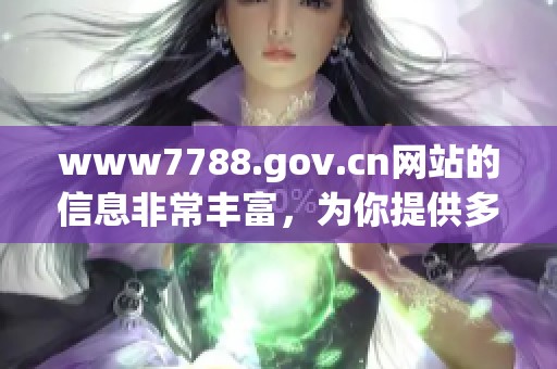 www7788.gov.cn网站的信息非常丰富，为你提供多种服务和资源