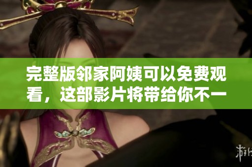 完整版邻家阿姨可以免费观看，这部影片将带给你不一样的观影体验