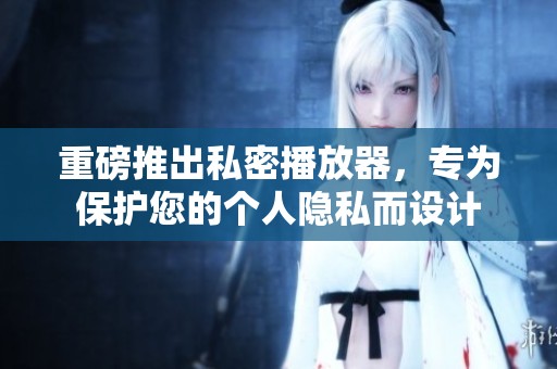 重磅推出私密播放器，专为保护您的个人隐私而设计