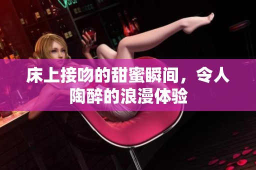 床上接吻的甜蜜瞬间，令人陶醉的浪漫体验