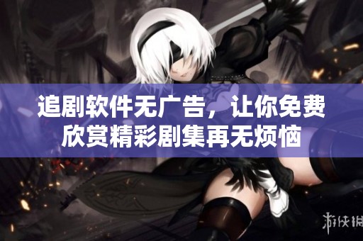 追剧软件无广告，让你免费欣赏精彩剧集再无烦恼