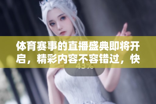 **赛事的直播盛典即将开启，精彩内容不容错过，快来一起观看吧！