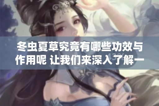 冬虫夏草究竟有哪些功效与作用呢 让我们来深入了解一下