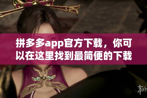 拼多多app官方下载，你可以在这里找到最简便的下载方式和最新版本信息。