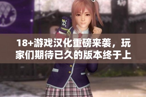 18+游戏汉化重磅来袭，玩家们期待已久的版本终于上线了