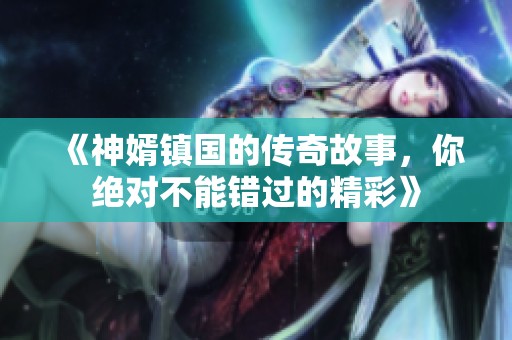 《神婿镇国的传奇故事，你绝对不能错过的精彩》