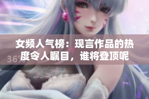 女频人气榜：现言作品的热度令人瞩目，谁将登顶呢