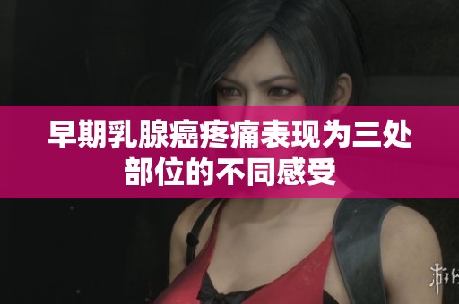 早期乳腺癌疼痛表现为三处部位的不同感受