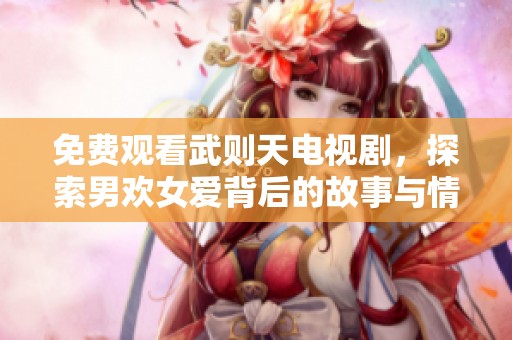 免费观看武则天电视剧，探索男欢女爱背后的故事与情感交织