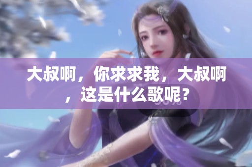 大叔啊，你求求我，大叔啊，这是什么歌呢？