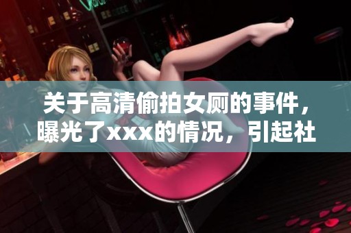 关于高清偷拍女厕的事件，曝光了xxx的情况，引起社会广泛关注。