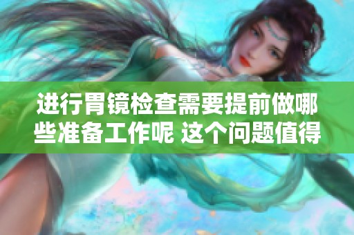 进行胃镜检查需要提前做哪些准备工作呢 这个问题值得关注与了解