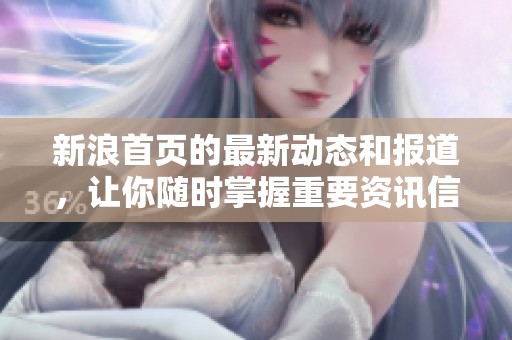 新浪首页的最新动态和报道，让你随时掌握重要资讯信息