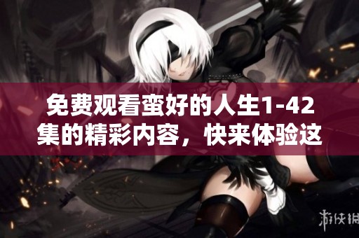 免费观看蛮好的人生1-42集的精彩内容，快来体验这段旅程吧