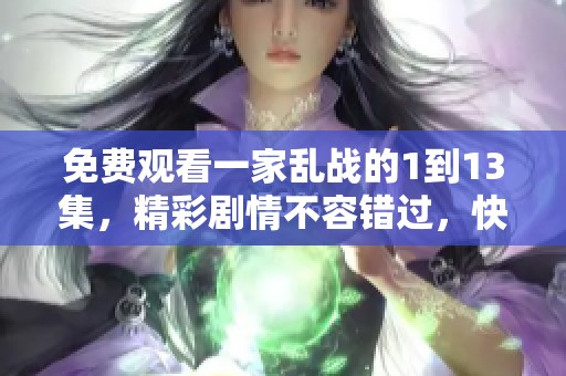 免费观看一家乱战的1到13集，精彩剧情不容错过，快来收看吧！