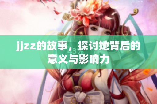 jjzz的故事，探讨她背后的意义与影响力