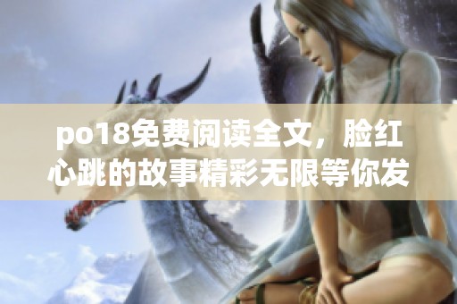 po18免费阅读全文，脸红心跳的故事精彩无限等你发现！