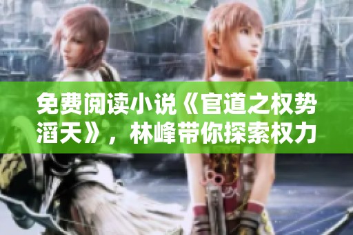 免费阅读小说《官道之权势滔天》，林峰带你探索权力的奥秘与纷争