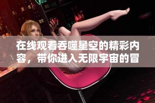 在线观看吞噬星空的精彩内容，带你进入无限宇宙的冒险之旅
