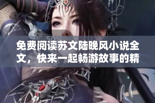 免费阅读苏文陆晚风小说全文，快来一起畅游故事的精彩世界吧