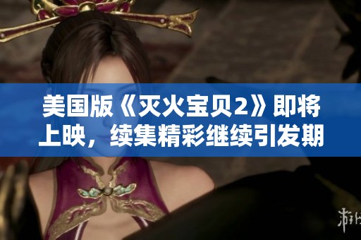 美国版《灭火宝贝2》即将上映，续集精彩继续引发期待！
