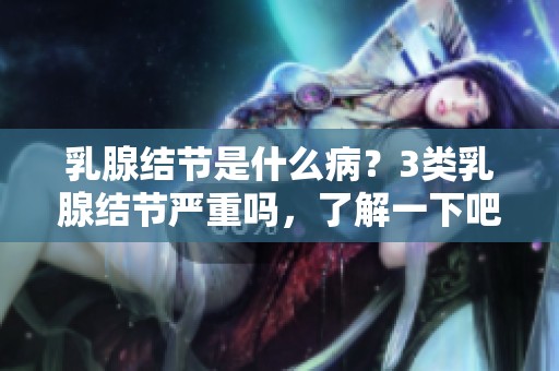 乳腺结节是什么病？3类乳腺结节严重吗，了解一下吧