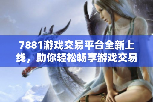 7881游戏交易平台全新上线，助你轻松畅享游戏交易乐趣！