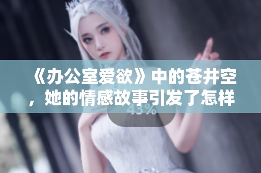 《办公室爱欲》中的苍井空，她的情感故事引发了怎样的讨论呢
