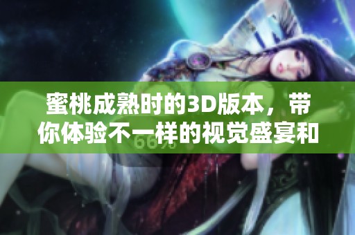 蜜桃成熟时的3D版本，带你体验不一样的视觉盛宴和深刻情感。