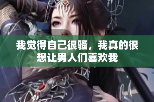 我觉得自己很骚，我真的很想让男人们喜欢我