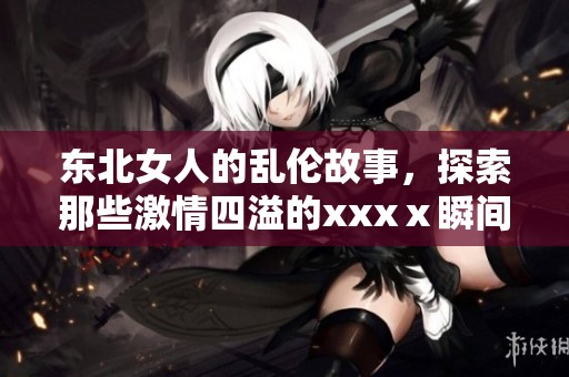 东北女人的乱伦故事，探索那些激情四溢的xxxⅹ瞬间。