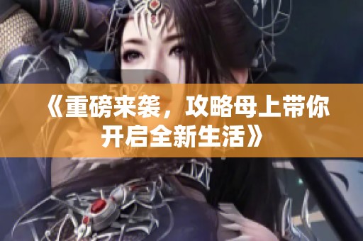 《重磅来袭，攻略母上带你开启全新生活》