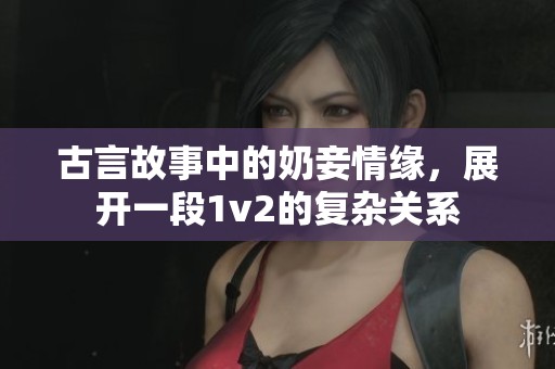 古言故事中的奶妾情缘，展开一段1v2的复杂关系