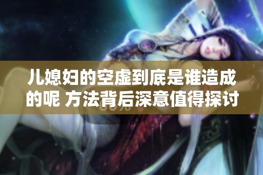 儿媳妇的空虚到底是谁造成的呢 方法背后深意值得探讨