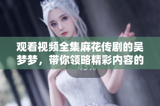 观看视频全集麻花传剧的吴梦梦，带你领略精彩内容的每一瞬间