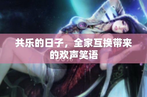 共乐的日子，全家互换带来的欢声笑语