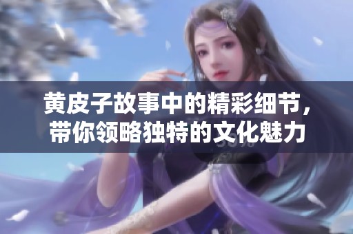 黄皮子故事中的精彩细节，带你领略独特的文化魅力