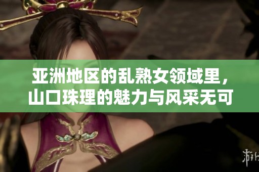 亚洲地区的乱熟女领域里，山口珠理的魅力与风采无可抵挡