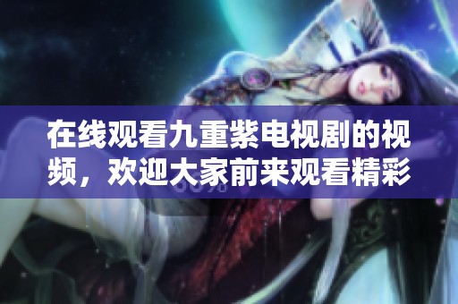 在线观看九重紫电视剧的视频，欢迎大家前来观看精彩内容
