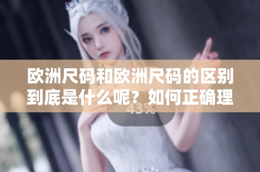 欧洲尺码和欧洲尺码的区别到底是什么呢？如何正确理解这两者之间的差异？
