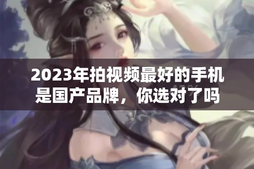 2023年拍视频最好的手机是国产品牌，你选对了吗
