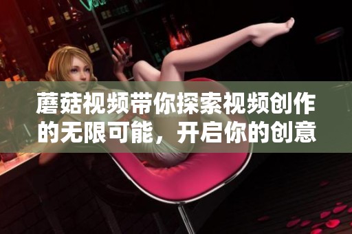 蘑菇视频带你探索视频创作的无限可能，开启你的创意之旅！