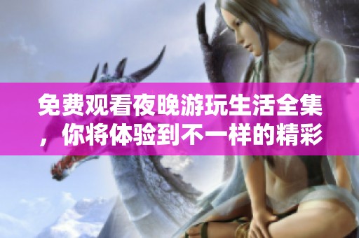 免费观看夜晚游玩生活全集，你将体验到不一样的精彩时光