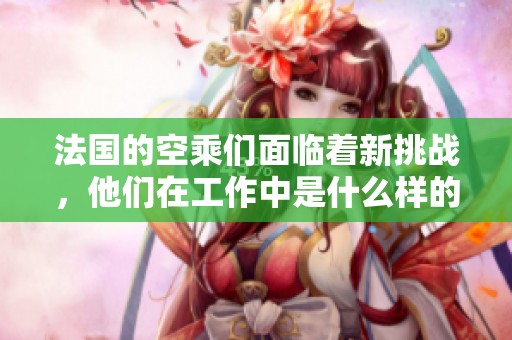 法国的空乘们面临着新挑战，他们在工作中是什么样的体验呢