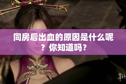 同房后出血的原因是什么呢？你知道吗？